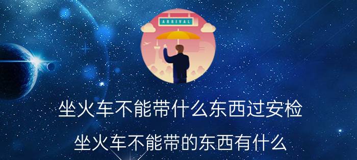 坐火车不能带什么东西过安检 坐火车不能带的东西有什么